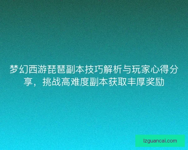 梦幻西游琵琶副本技巧解析与玩家心得分享，挑战高难度副本获取丰厚奖励