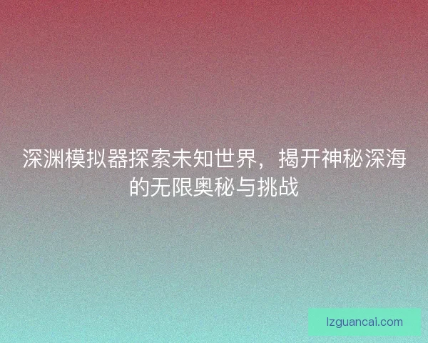 深渊模拟器探索未知世界，揭开神秘深海的无限奥秘与挑战