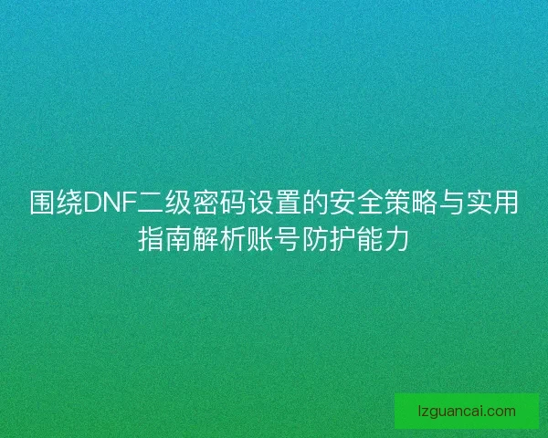 围绕DNF二级密码设置的安全策略与实用指南解析账号防护能力