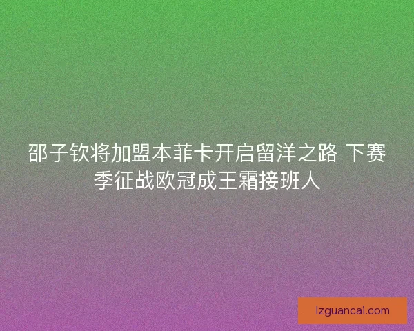 邵子钦将加盟本菲卡开启留洋之路 下赛季征战欧冠成王霜接班人