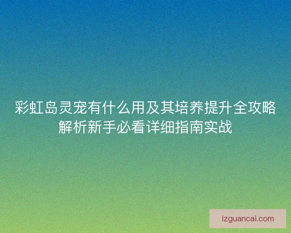 彩虹岛灵宠有什么用及其培养提升全攻略解析新手必看详细指南实战
