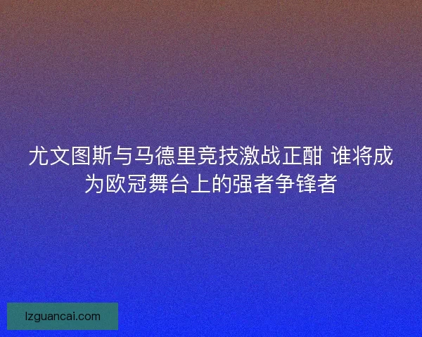 尤文图斯与马德里竞技激战正酣 谁将成为欧冠舞台上的强者争锋者
