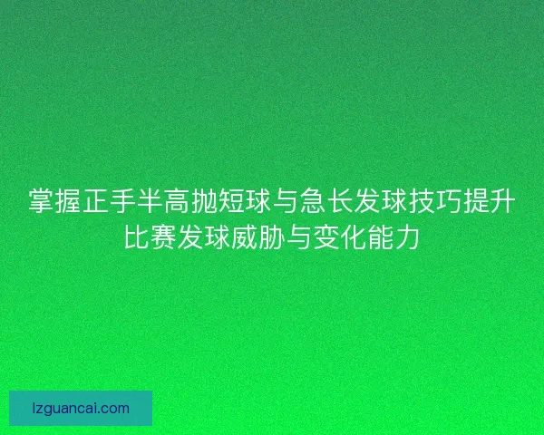 掌握正手半高抛短球与急长发球技巧提升比赛发球威胁与变化能力