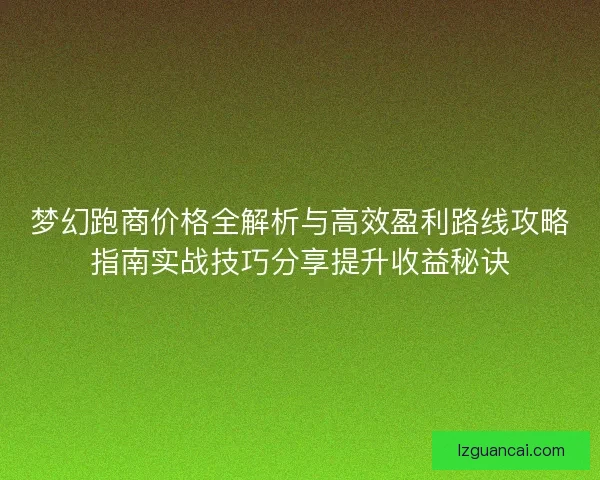梦幻跑商价格全解析与高效盈利路线攻略指南实战技巧分享提升收益秘诀