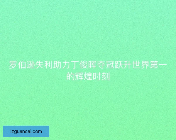 罗伯逊失利助力丁俊晖夺冠跃升世界第一的辉煌时刻
