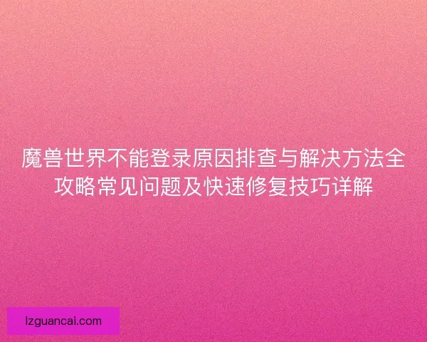 魔兽世界不能登录原因排查与解决方法全攻略常见问题及快速修复技巧详解