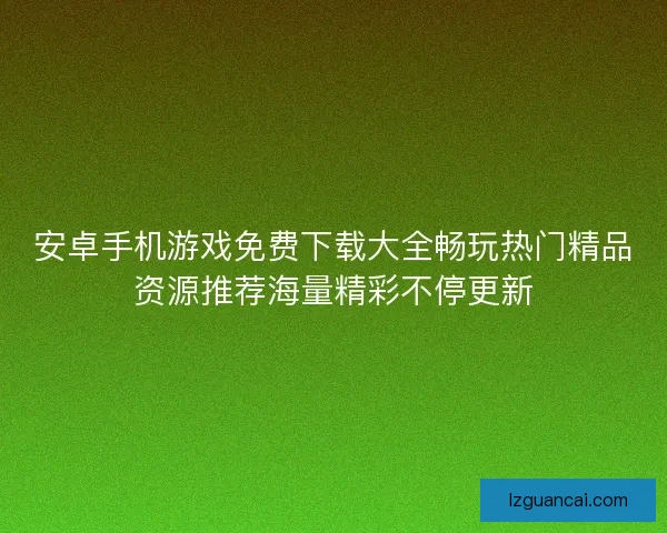 安卓手机游戏免费下载大全畅玩热门精品资源推荐海量精彩不停更新