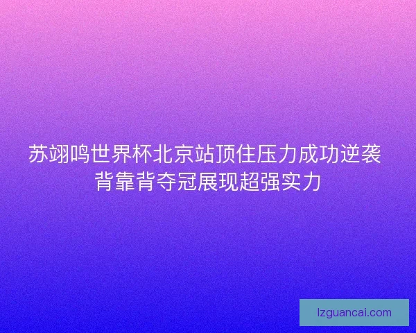 苏翊鸣世界杯北京站顶住压力成功逆袭 背靠背夺冠展现超强实力