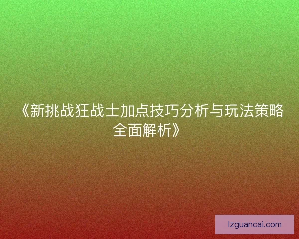 《新挑战狂战士加点技巧分析与玩法策略全面解析》