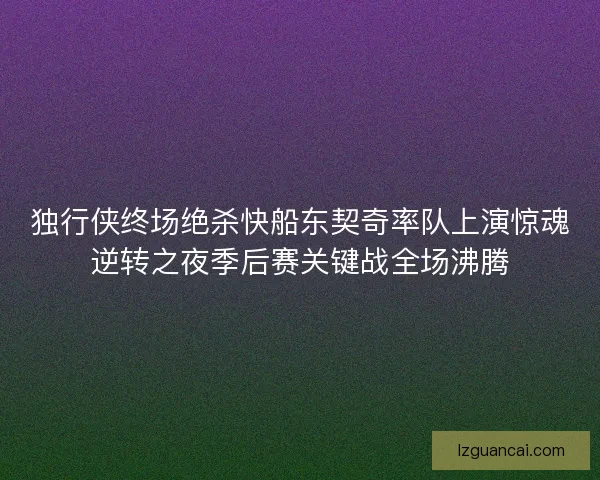 独行侠终场绝杀快船东契奇率队上演惊魂逆转之夜季后赛关键战全场沸腾