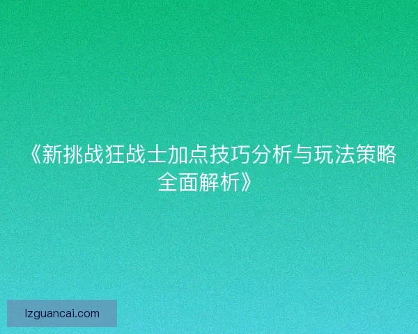 《新挑战狂战士加点技巧分析与玩法策略全面解析》
