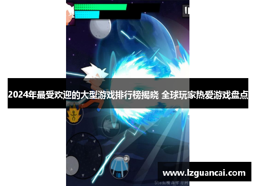 2024年最受欢迎的大型游戏排行榜揭晓 全球玩家热爱游戏盘点